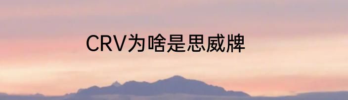 CRV为啥是思威牌