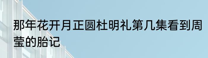 那年花开月正圆杜明礼第几集看到周莹的胎记