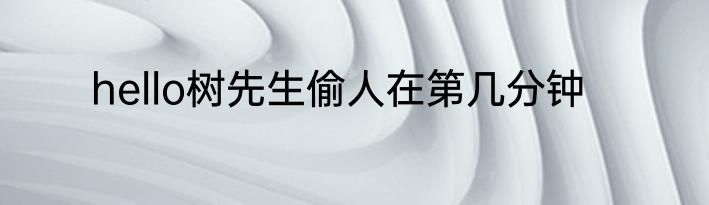 hello树先生偷人在第几分钟