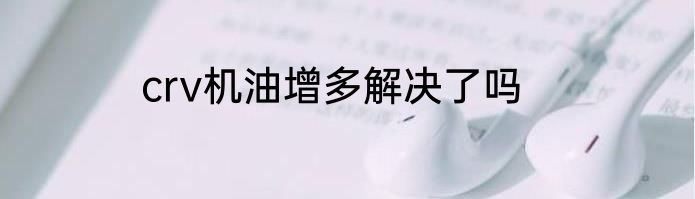 crv机油增多解决了吗
