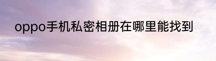 oppo手机私密相册在哪里能找到