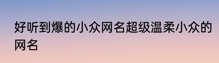 好听到爆的小众网名超级温柔小众的网名