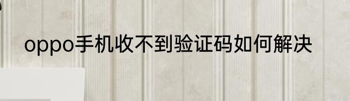 oppo手机收不到验证码如何解决