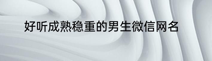 好听成熟稳重的男生微信网名