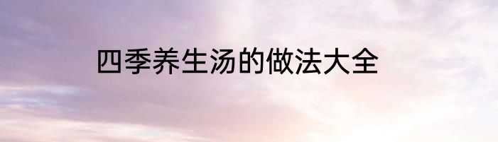 四季养生汤的做法大全
