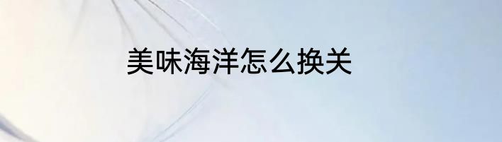 美味海洋怎么换关