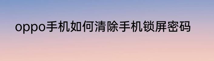 oppo手机如何清除手机锁屏密码