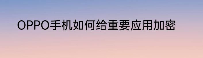 OPPO手机如何给重要应用加密
