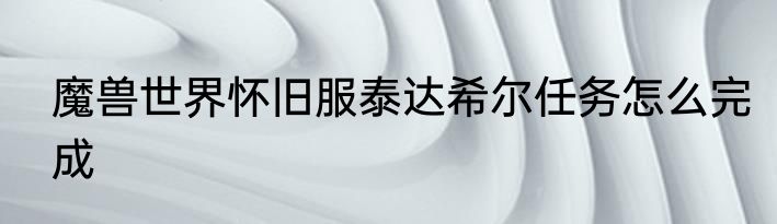 魔兽世界怀旧服泰达希尔任务怎么完成