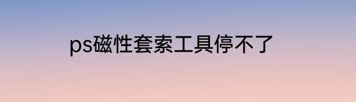 ps磁性套索工具停不了