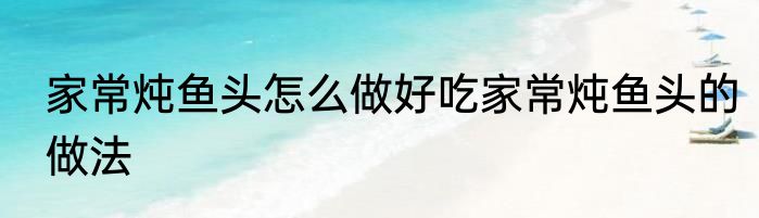 家常炖鱼头怎么做好吃家常炖鱼头的做法