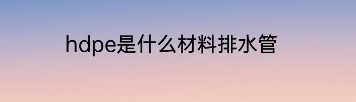 hdpe是什么材料排水管