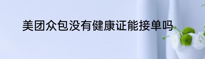 美团众包没有健康证能接单吗
