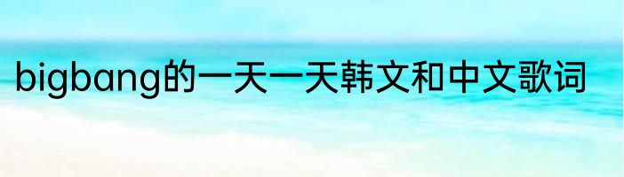 bigbang的一天一天韩文和中文歌词