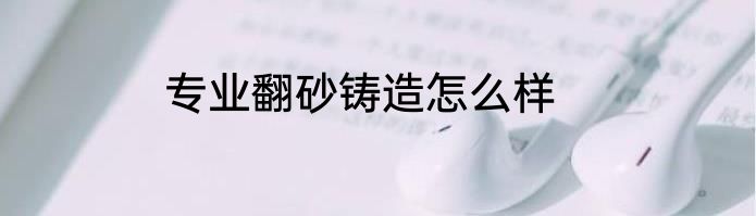 专业翻砂铸造怎么样