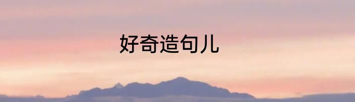 好奇造句儿