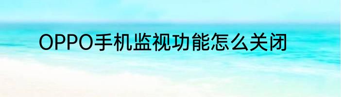 OPPO手机监视功能怎么关闭
