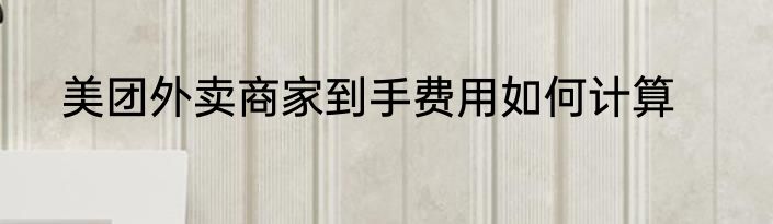美团外卖商家到手费用如何计算