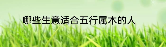 哪些生意适合五行属木的人