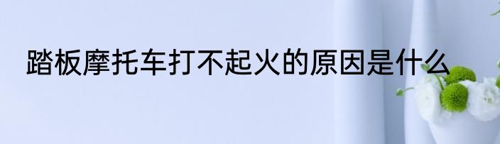踏板摩托车打不起火的原因是什么