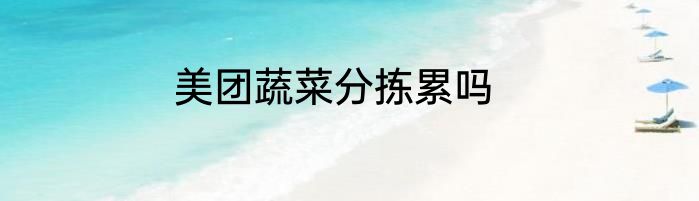 美团蔬菜分拣累吗