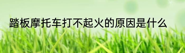 踏板摩托车打不起火的原因是什么
