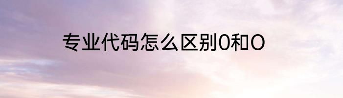 专业代码怎么区别0和O