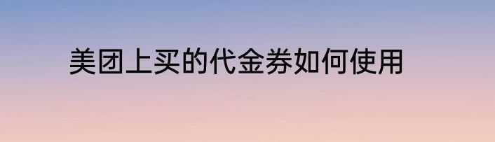 美团上买的代金券如何使用