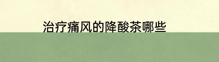 治疗痛风的降酸茶哪些