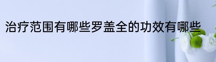 治疗范围有哪些罗盖全的功效有哪些