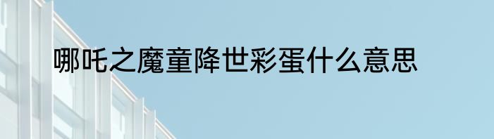 哪吒之魔童降世彩蛋什么意思