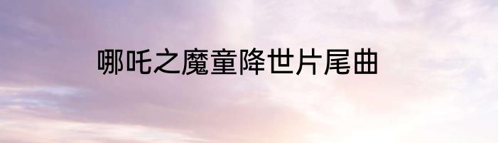 哪吒之魔童降世片尾曲