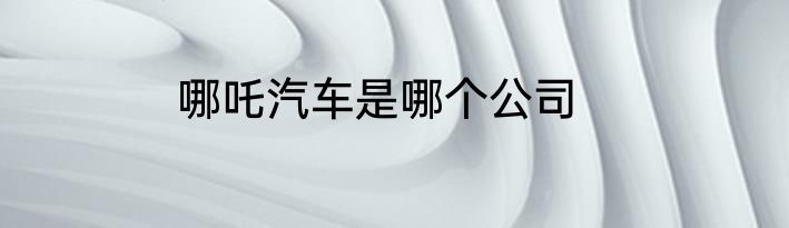 哪吒汽车是哪个公司
