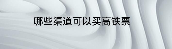 哪些渠道可以买高铁票