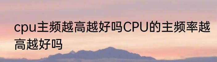 cpu主频越高越好吗CPU的主频率越高越好吗