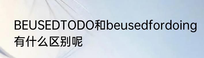 BEUSEDTODO和beusedfordoing有什么区别呢