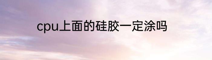 cpu上面的硅胶一定涂吗