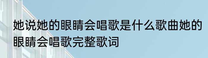 她说她的眼睛会唱歌是什么歌曲她的眼睛会唱歌完整歌词