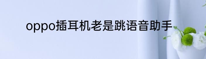 oppo插耳机老是跳语音助手