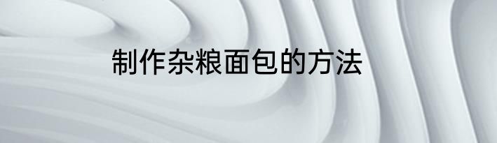 制作杂粮面包的方法