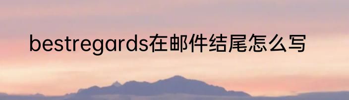 bestregards在邮件结尾怎么写