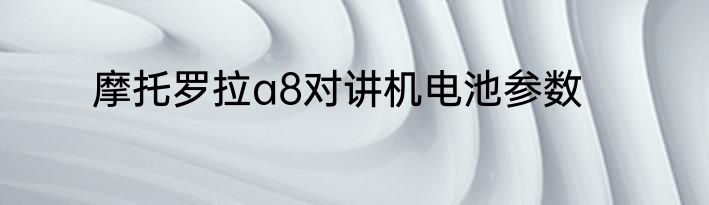 摩托罗拉a8对讲机电池参数