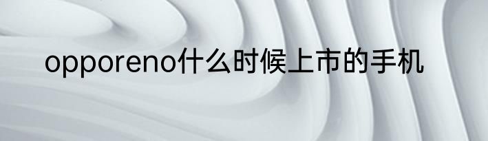 opporeno什么时候上市的手机