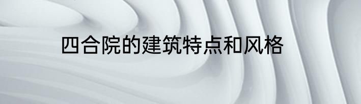 四合院的建筑特点和风格
