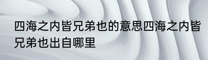四海之内皆兄弟也的意思四海之内皆兄弟也出自哪里