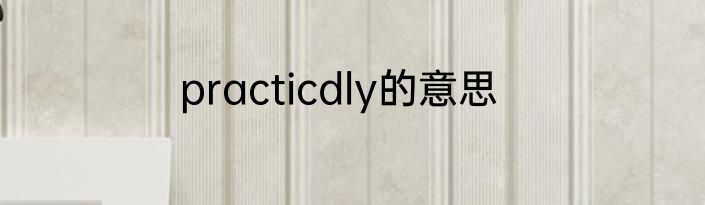 practicdly的意思