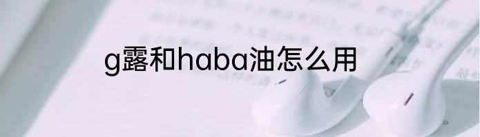g露和haba油怎么用