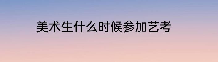 美术生什么时候参加艺考