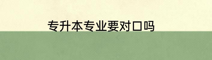 专升本专业要对口吗