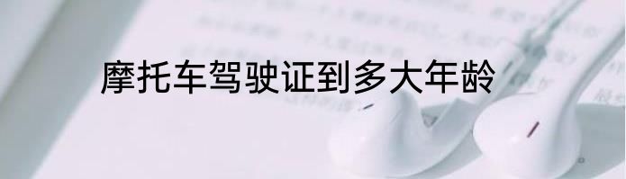 摩托车驾驶证到多大年龄